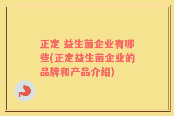 正定 益生菌企业有哪些(正定益生菌企业的品牌和产品介绍)