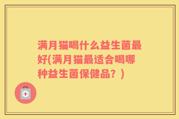 满月猫喝什么益生菌最好(满月猫最适合喝哪种益生菌保健品？)