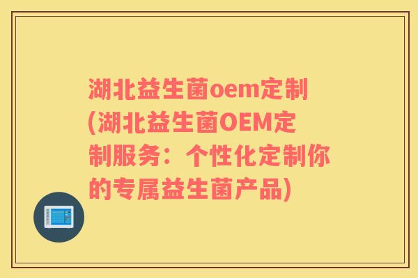 湖北益生菌oem定制(湖北益生菌OEM定制服务:个性化定制你的专属益生菌产品) 湖北益生菌oem定制(湖北益生菌OEM定制服务:个性化定制你的专属益生菌产品)