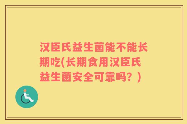 汉臣氏益生菌能不能长期吃(长期食用汉臣氏益生菌安全可靠吗？)
