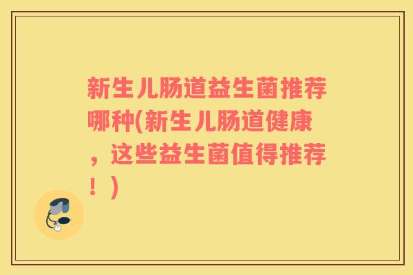 新生儿肠道益生菌推荐哪种(新生儿肠道健康，这些益生菌值得推荐！)