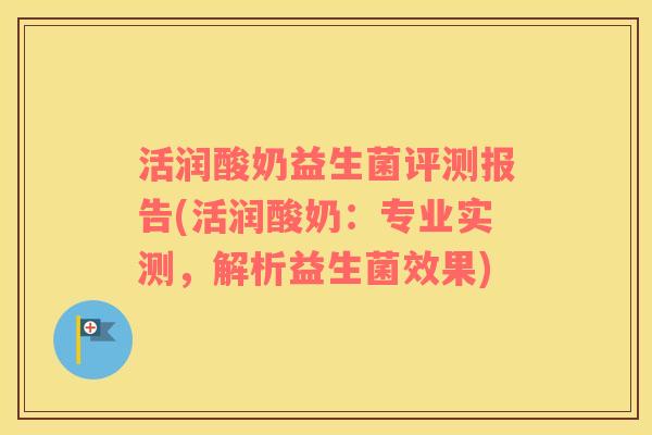 活润酸奶益生菌评测报告(活润酸奶：专业实测，解析益生菌效果)