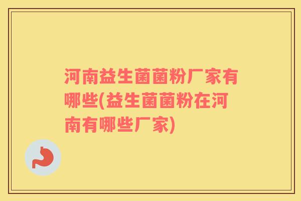 河南益生菌菌粉厂家有哪些(益生菌菌粉在河南有哪些厂家)