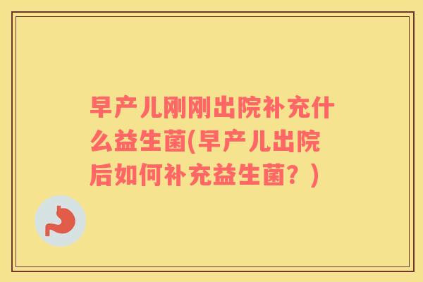 早产儿刚刚出院补充什么益生菌(早产儿出院后如何补充益生菌？)