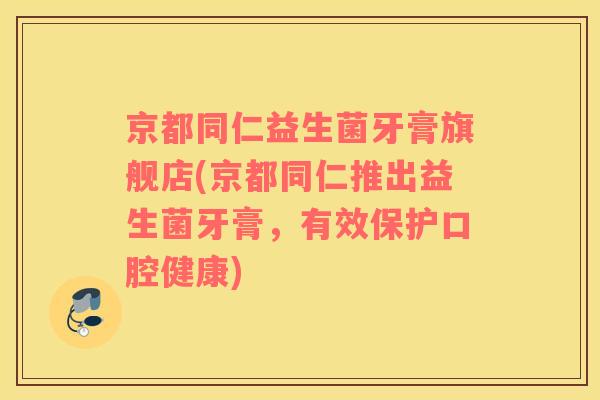 京都同仁益生菌牙膏旗舰店(京都同仁推出益生菌牙膏，有效保护口腔健康)
