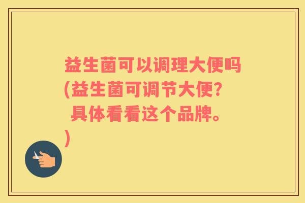 益生菌可以调理大便吗(益生菌可调节大便？ 具体看看这个品牌。)