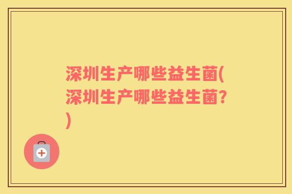 深圳生产哪些益生菌(深圳生产哪些益生菌？)