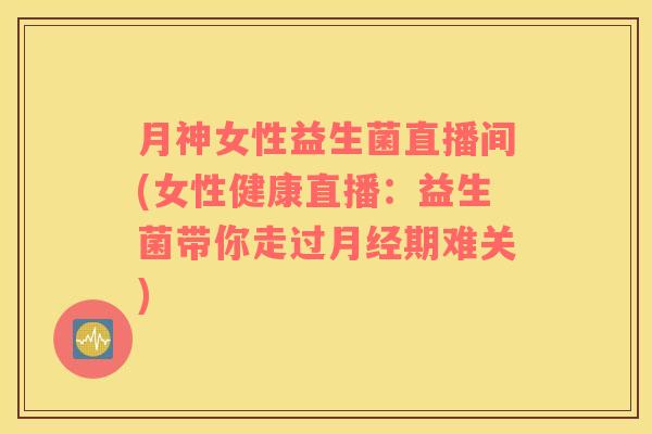 月神女性益生菌直播间(女性健康直播：益生菌带你走过月经期难关)