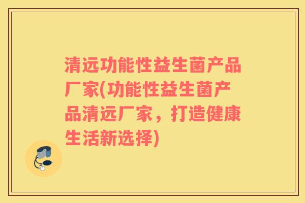 清远功能性益生菌产品厂家(功能性益生菌产品清远厂家，打造健康生活新选择)