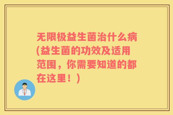 无限极益生菌治什么病(益生菌的功效及适用范围，你需要知道的都在这里！)