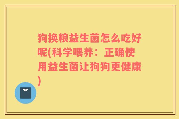 狗换粮益生菌怎么吃好呢(科学喂养：正确使用益生菌让狗狗更健康)