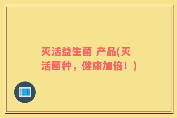 灭活益生菌 产品(灭活菌种，健康加倍！)