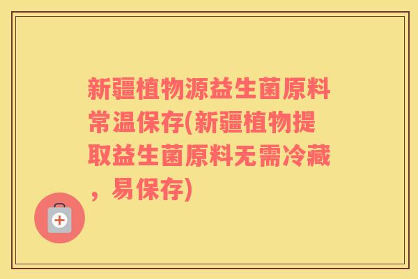 新疆植物源益生菌原料常温保存(新疆植物提取益生菌原料无需冷藏，易保存)