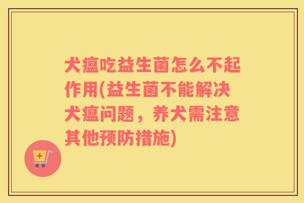 犬瘟吃益生菌怎么不起作用(益生菌不能解决犬瘟问题，养犬需注意其他预防措施)