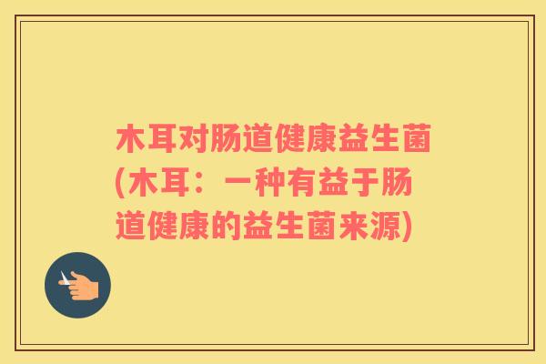 木耳对肠道健康益生菌(木耳：一种有益于肠道健康的益生菌来源)
