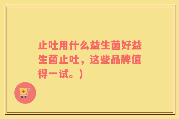 止吐用什么益生菌好益生菌止吐，这些品牌值得一试。)