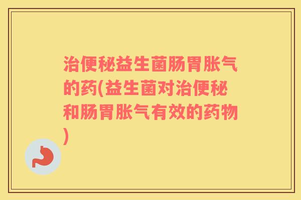 治便秘益生菌肠胃胀气的药(益生菌对治便秘和肠胃胀气有效的药物)