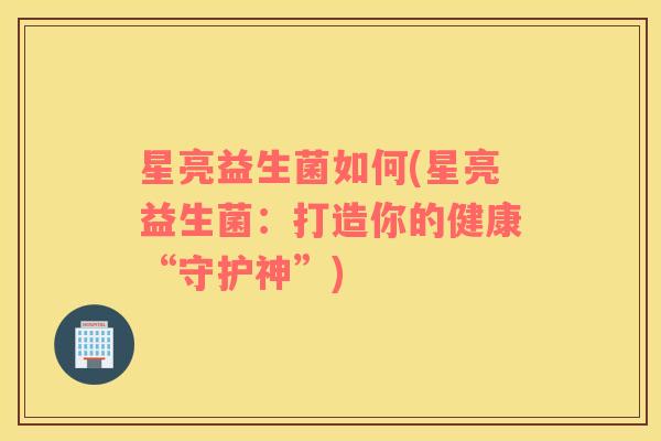 星亮益生菌如何(星亮益生菌：打造你的健康“守护神”)