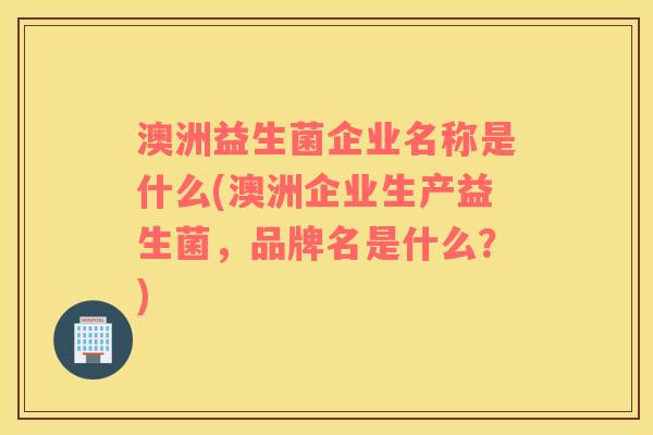 澳洲益生菌企业名称是什么(澳洲企业生产益生菌，品牌名是什么？)