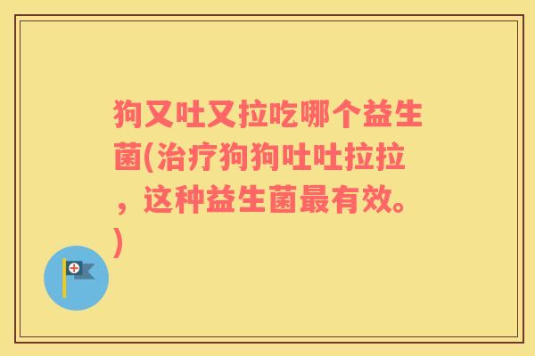 狗又吐又拉吃哪个益生菌(治疗狗狗吐吐拉拉，这种益生菌最有效。)