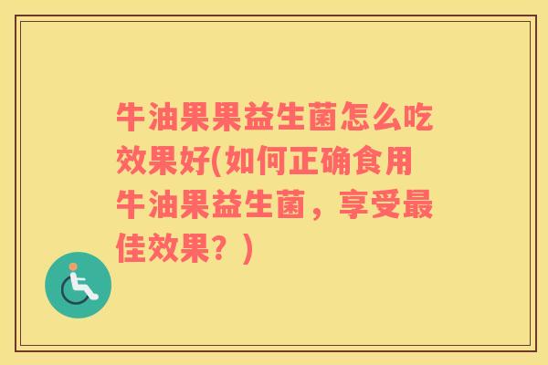 牛油果果益生菌怎么吃效果好(如何正确食用牛油果益生菌，享受最佳效果？)