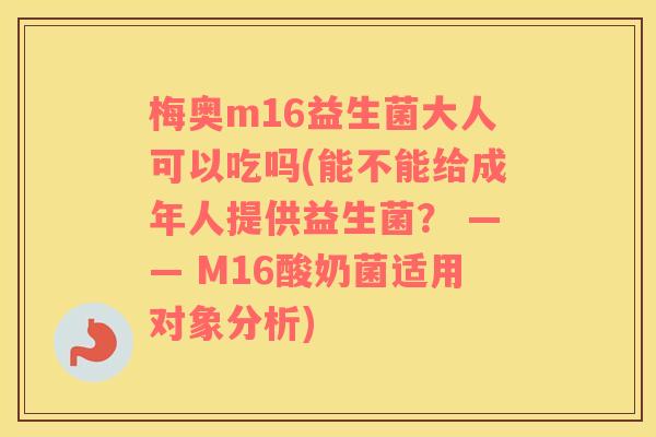 梅奥m16益生菌大人可以吃吗(能不能给成年人提供益生菌？ —— M16酸奶菌适用对象分析)
