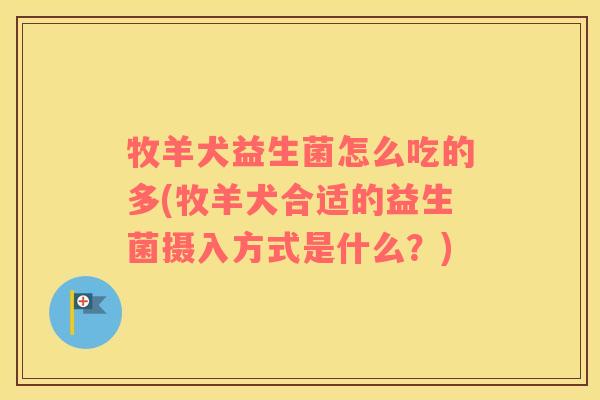 牧羊犬益生菌怎么吃的多(牧羊犬合适的益生菌摄入方式是什么？)