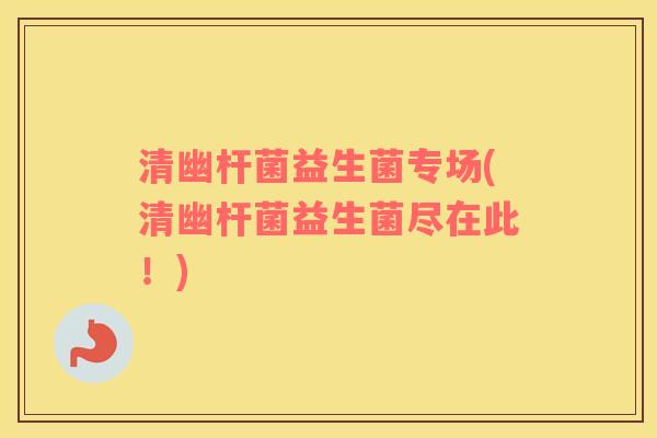 清幽杆菌益生菌专场(清幽杆菌益生菌尽在此！)