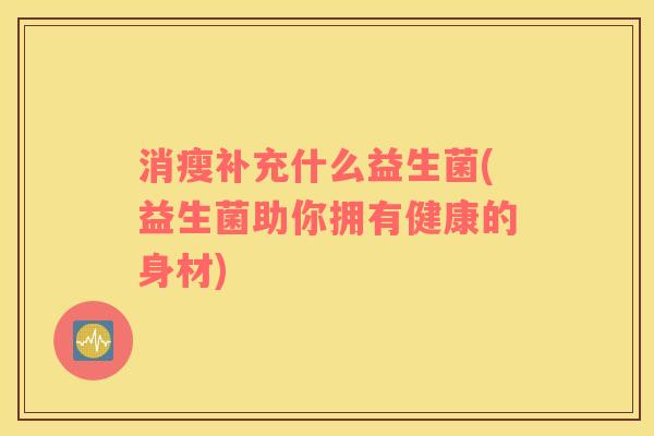 消瘦补充什么益生菌(益生菌助你拥有健康的身材)