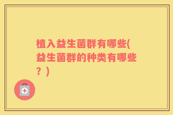 植入益生菌群有哪些(益生菌群的种类有哪些？)