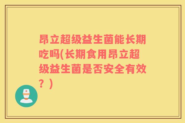 昂立超级益生菌能长期吃吗(长期食用昂立超级益生菌是否安全有效？)