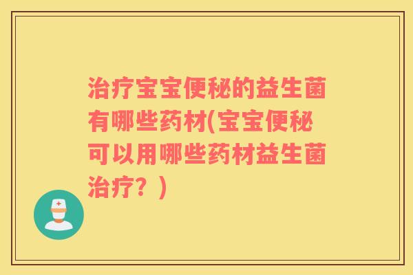 治疗宝宝便秘的益生菌有哪些药材(宝宝便秘可以用哪些药材益生菌治疗？)