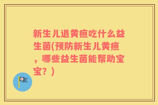 新生儿退黄疸吃什么益生菌(预防新生儿黄疸，哪些益生菌能帮助宝宝？)