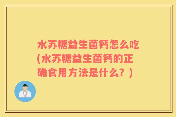 水苏糖益生菌钙怎么吃(水苏糖益生菌钙的正确食用方法是什么？)