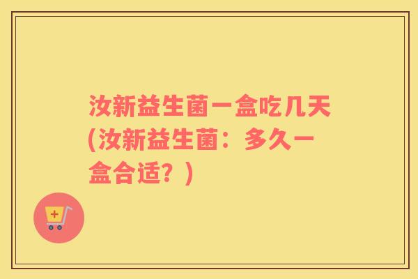 汝新益生菌一盒吃几天(汝新益生菌：多久一盒合适？)