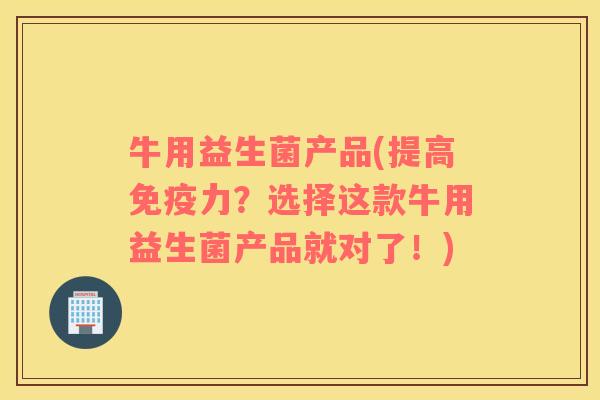 牛用益生菌产品(提高免疫力？选择这款牛用益生菌产品就对了！)