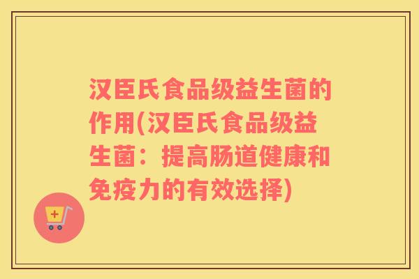 汉臣氏食品级益生菌的作用(汉臣氏食品级益生菌：提高肠道健康和免疫力的有效选择)