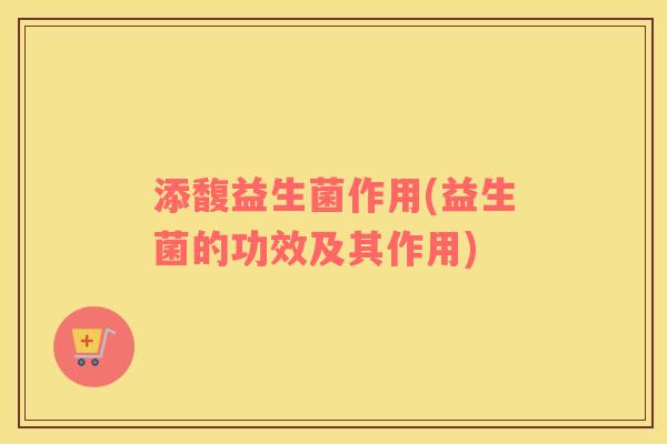 添馥益生菌作用(益生菌的功效及其作用)