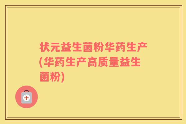状元益生菌粉华药生产(华药生产高质量益生菌粉)