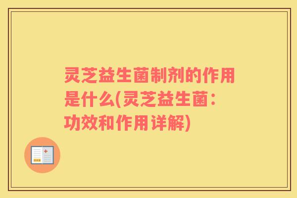 灵芝益生菌制剂的作用是什么(灵芝益生菌：功效和作用详解)