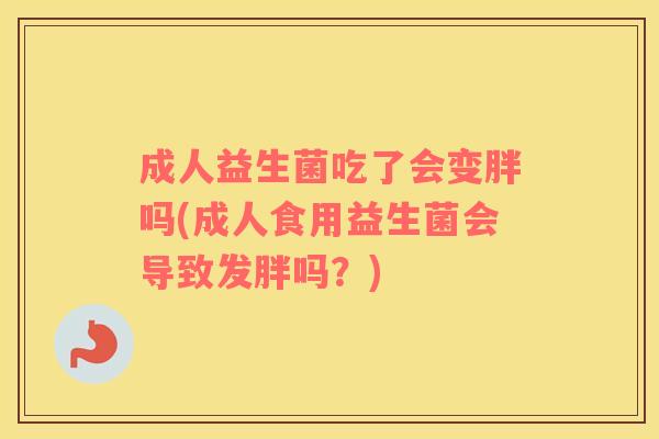 成人益生菌吃了会变胖吗(成人食用益生菌会导致发胖吗？)