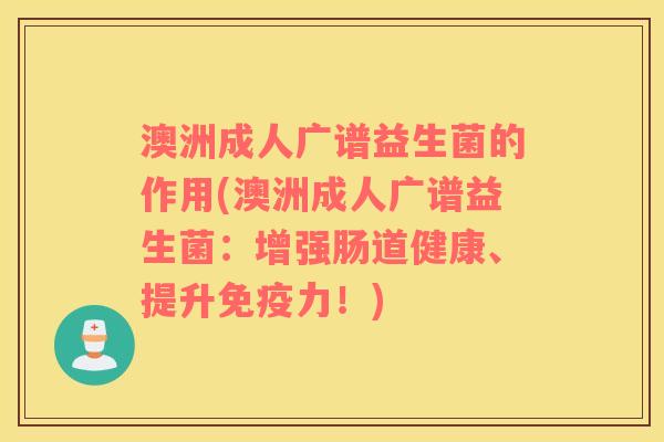 澳洲成人广谱益生菌的作用(澳洲成人广谱益生菌：增强肠道健康、提升免疫力！)