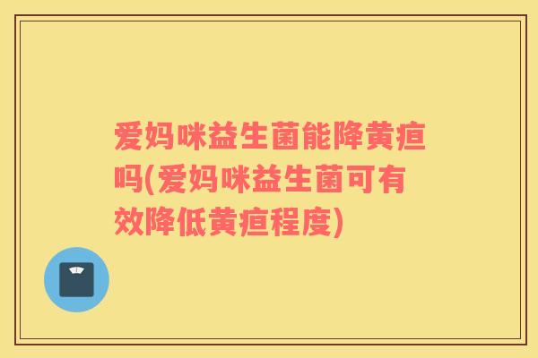 爱妈咪益生菌能降黄疸吗(爱妈咪益生菌可有效降低黄疸程度)
