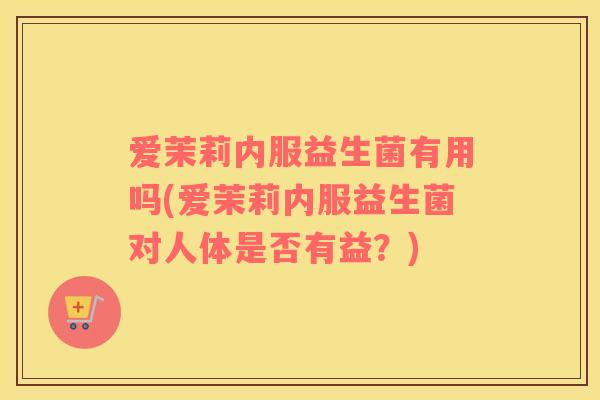 爱茉莉内服益生菌有用吗(爱茉莉内服益生菌对人体是否有益？)