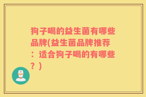 狗子喝的益生菌有哪些品牌(益生菌品牌推荐：适合狗子喝的有哪些？)