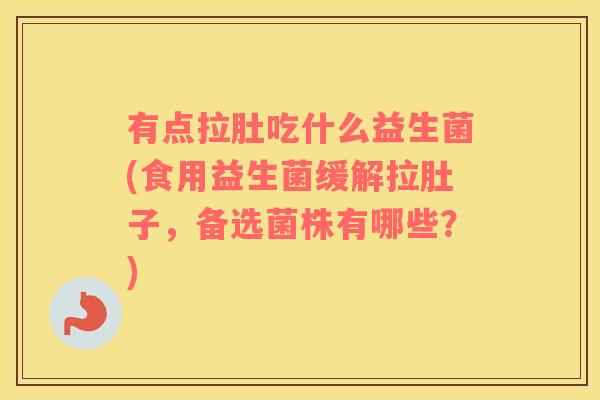 有点拉肚吃什么益生菌(食用益生菌缓解拉肚子，备选菌株有哪些？)