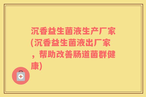 沉香益生菌液生产厂家(沉香益生菌液出厂家，帮助改善肠道菌群健康)