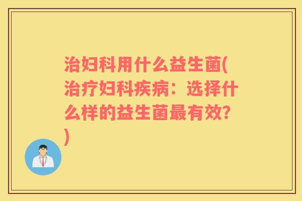 治妇科用什么益生菌(治疗妇科疾病：选择什么样的益生菌最有效？)