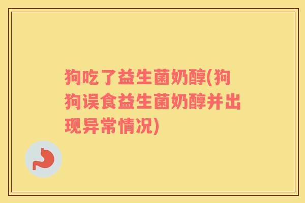 狗吃了益生菌奶醇(狗狗误食益生菌奶醇并出现异常情况)