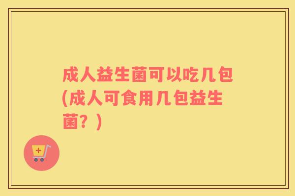 成人益生菌可以吃几包(成人可食用几包益生菌？)